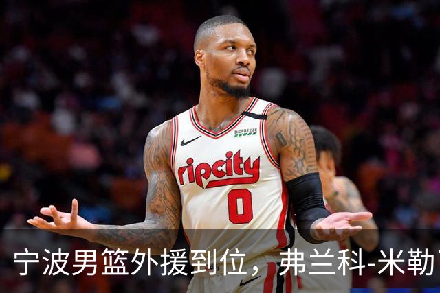 宁波男篮外援到位，弗兰科-米勒已抵达