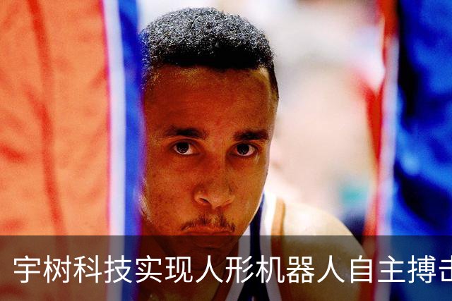 宇树科技实现人形机器人自主搏击新突破