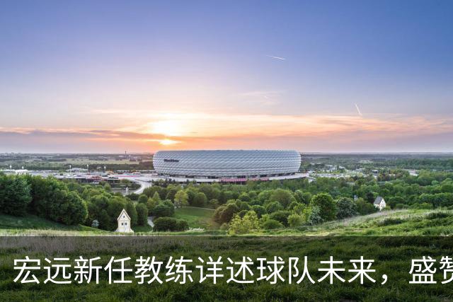 宏远新任教练详述球队未来，盛赞前任并谈新援选拔