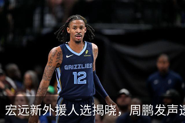 宏远新外援人选揭晓，周鹏发声透露心声，杜润旺遭球队冷处理