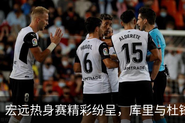 宏远热身赛精彩纷呈，库里与杜锋互动不断，徐杰致敬偶像