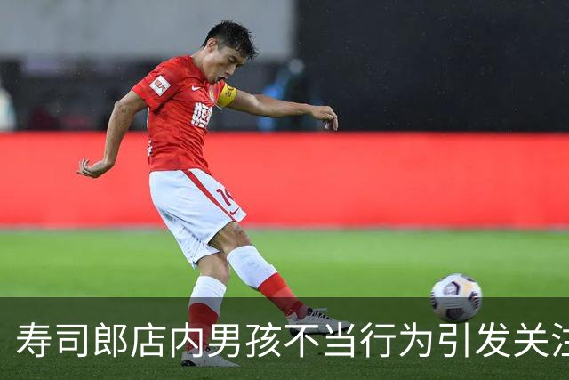 寿司郎店内男孩不当行为引发关注，家长诚恳道歉