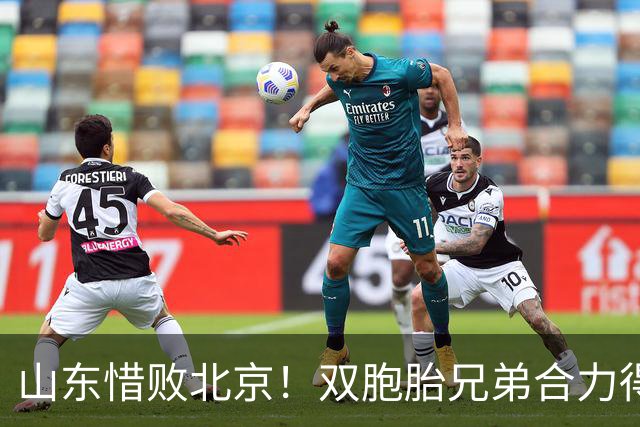 山东惜败北京！双胞胎兄弟合力得30分，顶薪球员状态低迷