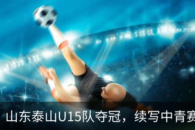 山东泰山U15队夺冠，续写中青赛五连胜辉煌