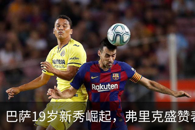 巴萨19岁新秀崛起，弗里克盛赞表现惊艳