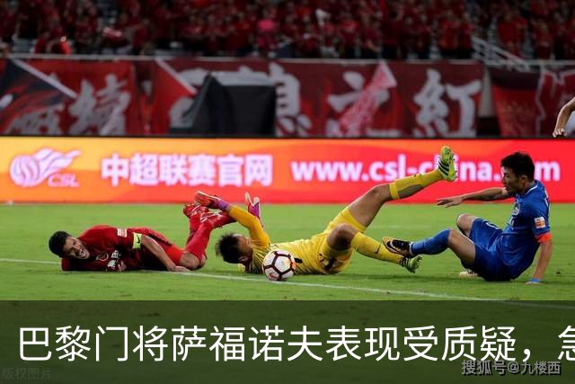 巴黎门将萨福诺夫表现受质疑，急需恢复状态