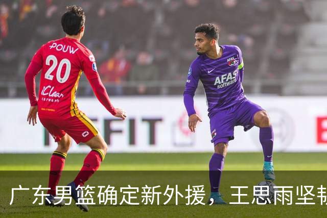 广东男篮确定新外援，王思雨坚韧对抗伤病，奥莫特回应被放弃