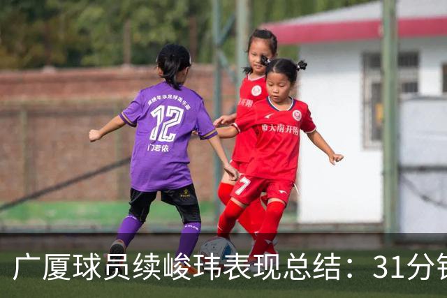 广厦球员续峻玮表现总结：31分钟内贡献11分2篮板