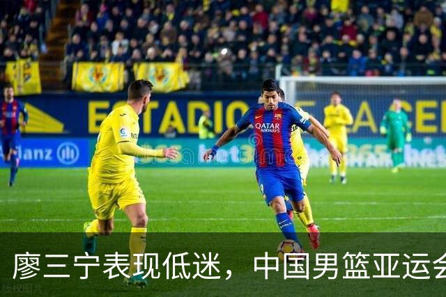 廖三宁表现低迷，中国男篮亚运会半决赛惨遭日本逆转