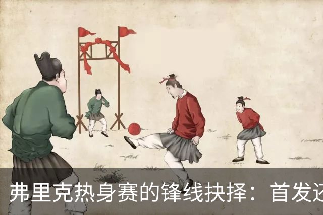 弗里克热身赛的锋线抉择：首发还是观望