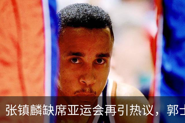 张镇麟缺席亚运会再引热议，郭士强做出重要决定