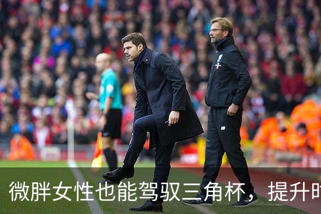 微胖女性也能驾驭三角杯，提升时尚感
