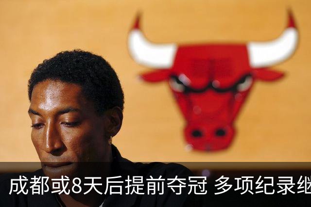 成都或8天后提前夺冠 多项纪录继续刷新
