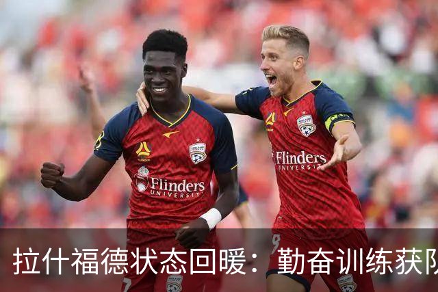拉什福德状态回暖：勤奋训练获队长认可，曼联核心重塑形象