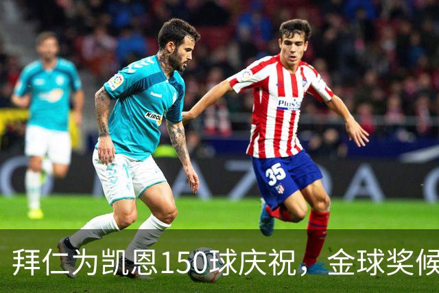 拜仁为凯恩150球庆祝，金球奖候选人地位再加强
