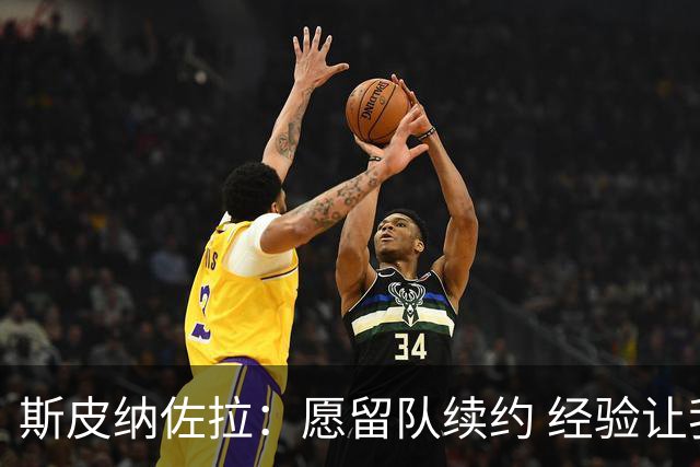 斯皮纳佐拉：愿留队续约 经验让我更懂读赛