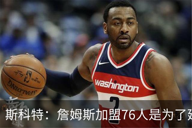 斯科特：詹姆斯加盟76人是为了延续自己的辉煌