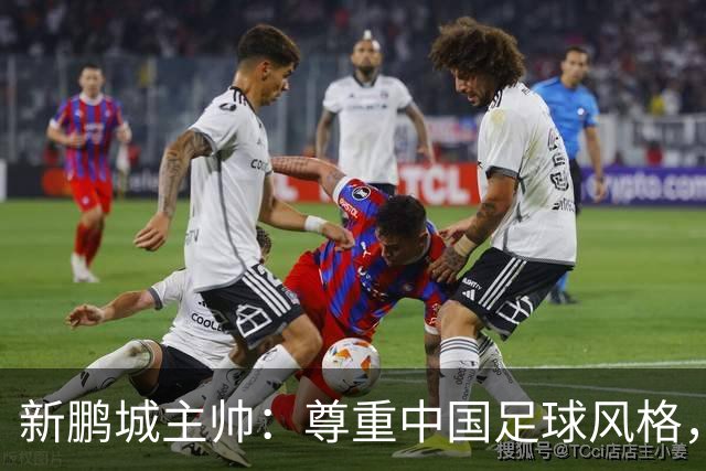 新鹏城主帅：尊重中国足球风格，专注做好自己
