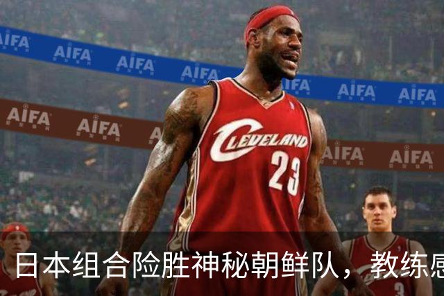 日本组合险胜神秘朝鲜队，教练感叹信息匮乏
