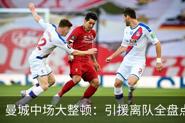 曼城中场大整顿：引援离队全盘点