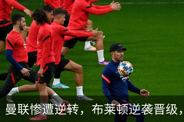 曼联惨遭逆转，布莱顿逆袭晋级，阵容问题显露无遗
