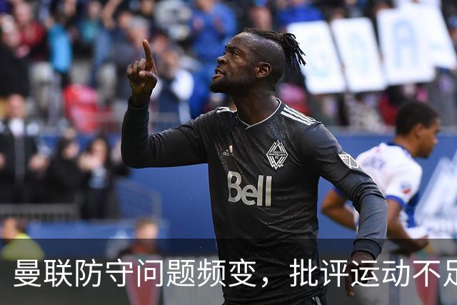 曼联防守问题频变，批评运动不足显偏颇