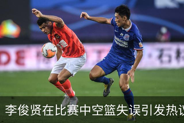李俊贤在比赛中空篮失误引发热议