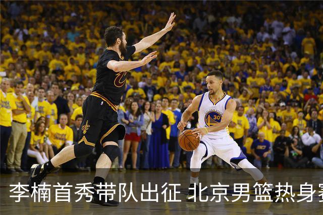 李楠首秀带队出征 北京男篮热身赛两连胜