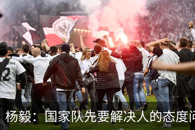 杨毅：国家队先要解决人的态度问题，不只是战术