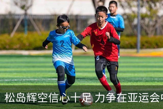 松岛辉空信心十足 力争在亚运会中挑战中国队