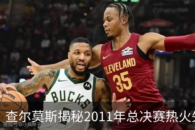 查尔莫斯揭秘2011年总决赛热火失利原因：缺乏角色分配