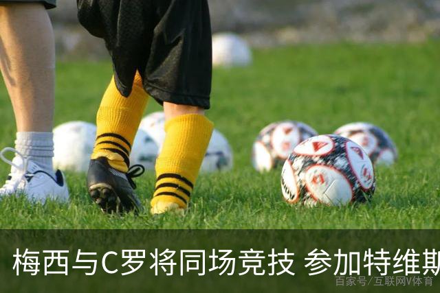 梅西与C罗将同场竞技 参加特维斯告别赛
