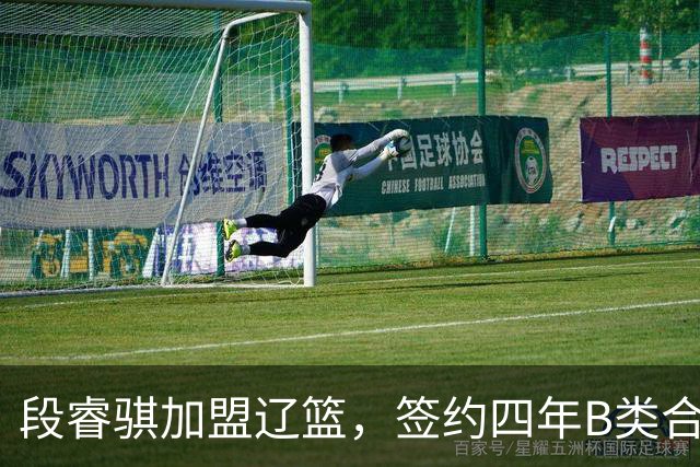 段睿骐加盟辽篮，签约四年B类合同