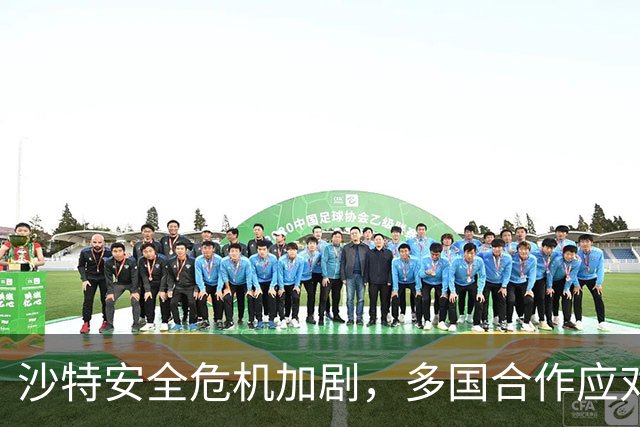 沙特安全危机加剧，多国合作应对新挑战