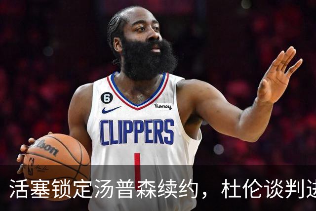 活塞锁定汤普森续约，杜伦谈判进展受阻