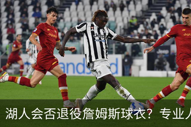湖人会否退役詹姆斯球衣？专业人士探讨球队决策