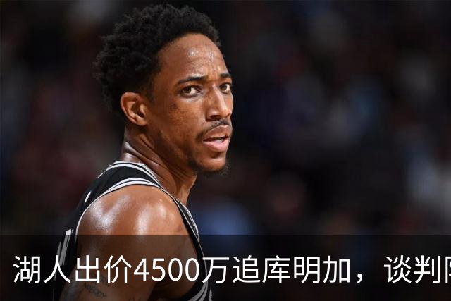 湖人出价4500万追库明加，谈判陷入僵持