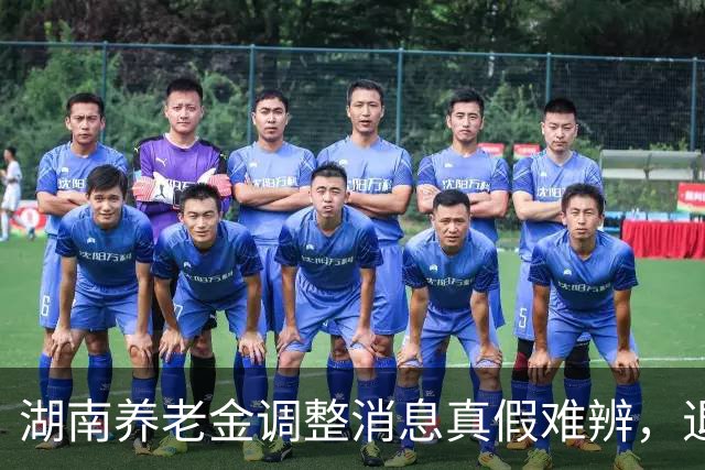 湖南养老金调整消息真假难辨，退休人员应保持警惕