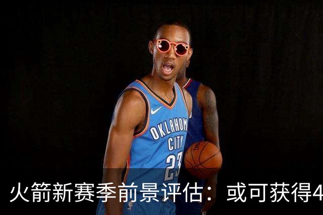火箭新赛季前景评估：或可获得46胜，力争西部前列