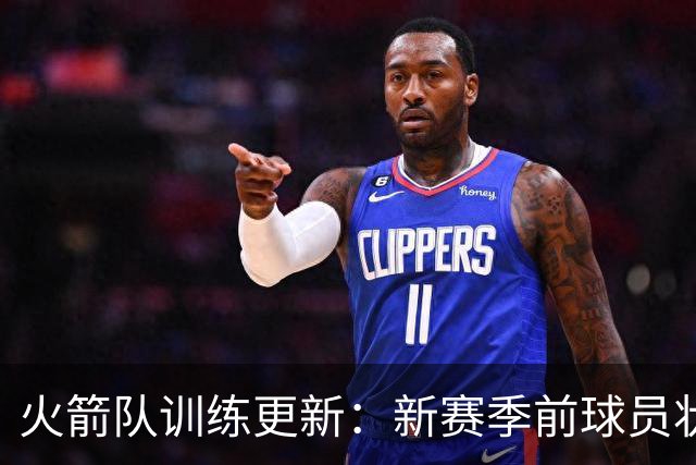 火箭队训练更新：新赛季前球员状态提升明显