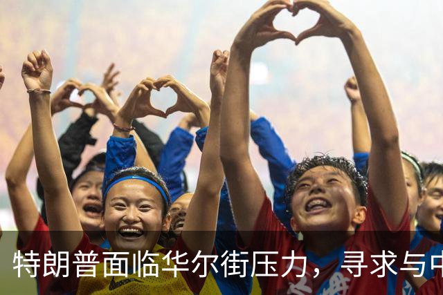 特朗普面临华尔街压力，寻求与中国的合作