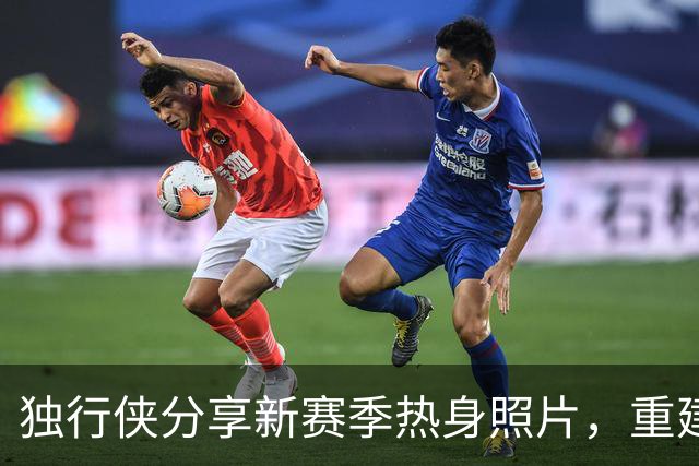 独行侠分享新赛季热身照片，重建之路逐渐明朗