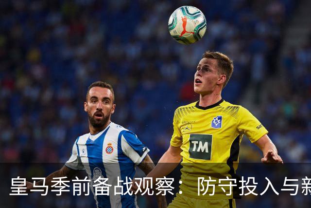皇马季前备战观察：防守投入与新援表现可圈可点