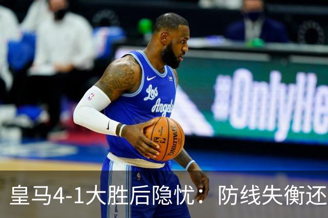 皇马4-1大胜后隐忧：防线失衡还是体能短板？