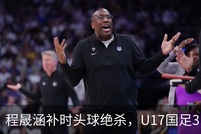 程晟涵补时头球绝杀，U17国足3比2战胜阿森纳