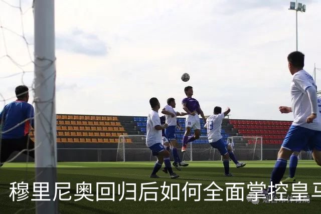 穆里尼奥回归后如何全面掌控皇马