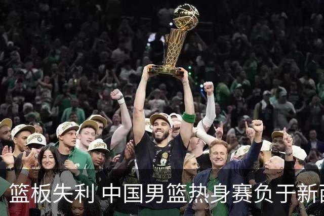 篮板失利 中国男篮热身赛负于新西兰