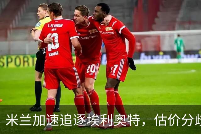 米兰加速追逐埃利奥特，估价分歧左右谈判走向