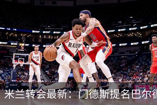 米兰转会最新：门德斯提名巴尔德，埃斯图皮尼安或留队
