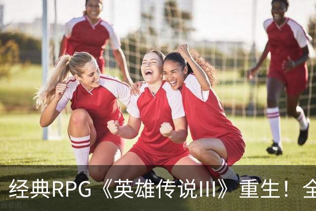 经典RPG《英雄传说III》重生！全球版新作即将发布